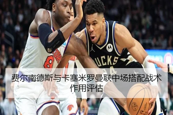 费尔南德斯与卡塞米罗曼联中场搭配战术作用评估